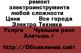 ремонт электроинструмента любой сложности › Цена ­ 100 - Все города Электро-Техника » Услуги   . Чувашия респ.,Алатырь г.